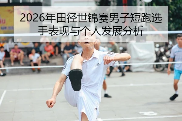 2026年田径世锦赛男子短跑选手表现与个人发展分析
