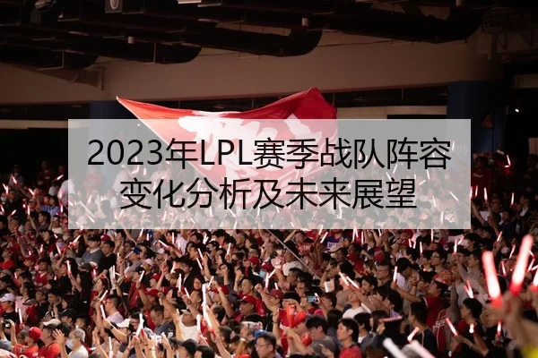2023年LPL赛季战队阵容变化分析及未来展望