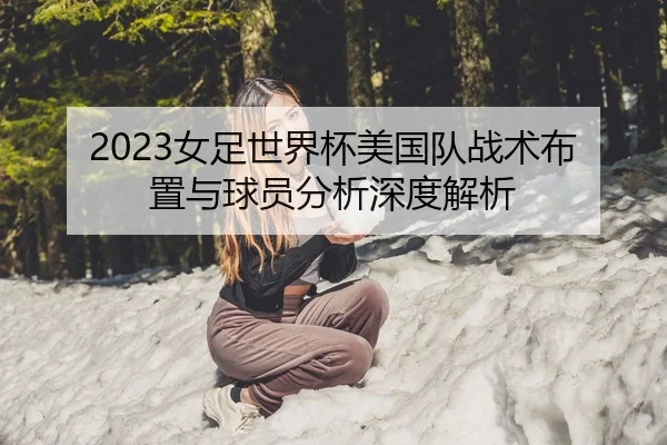 2023女足世界杯美国队战术布置与球员分析深度解析