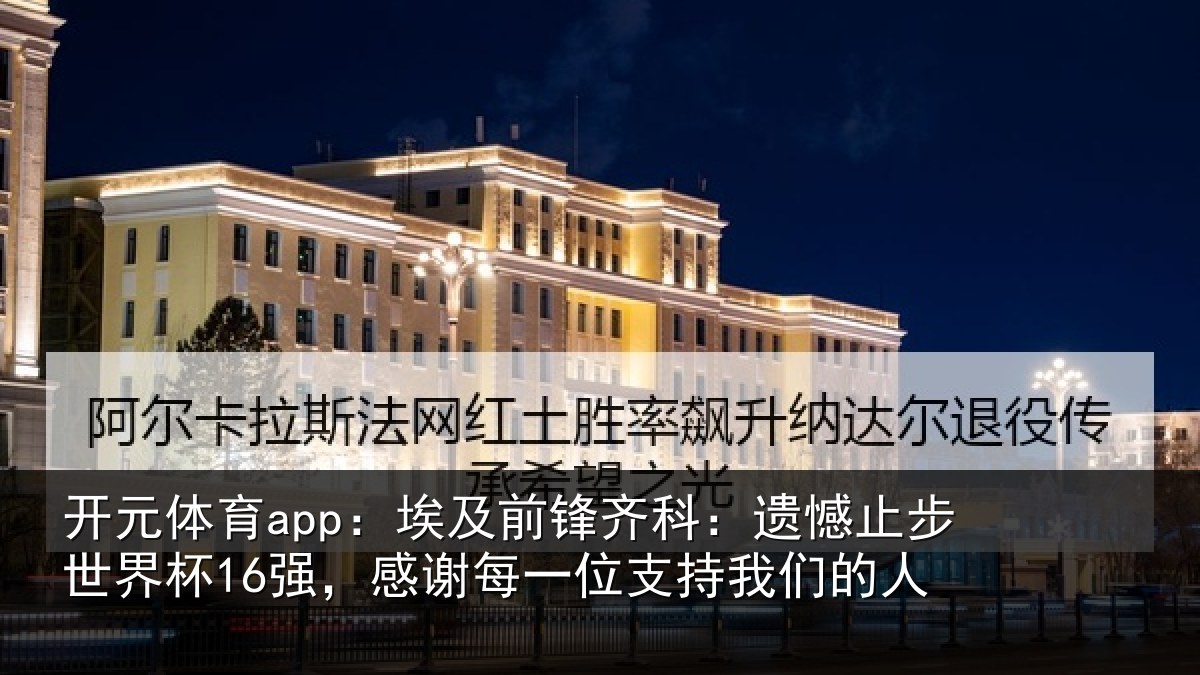 开元体育app：埃及前锋齐科：遗憾止步世界杯16强，感谢每一位支持我们的人
