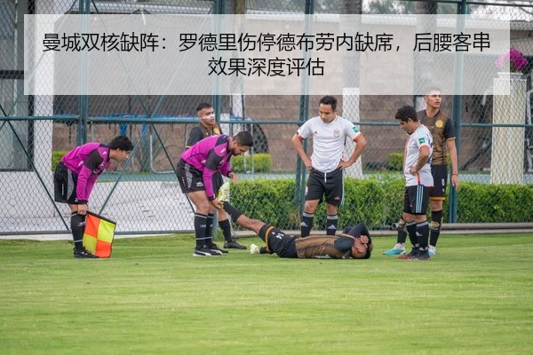 曼城双核缺阵：罗德里伤停德布劳内缺席，后腰客串效果深度评估