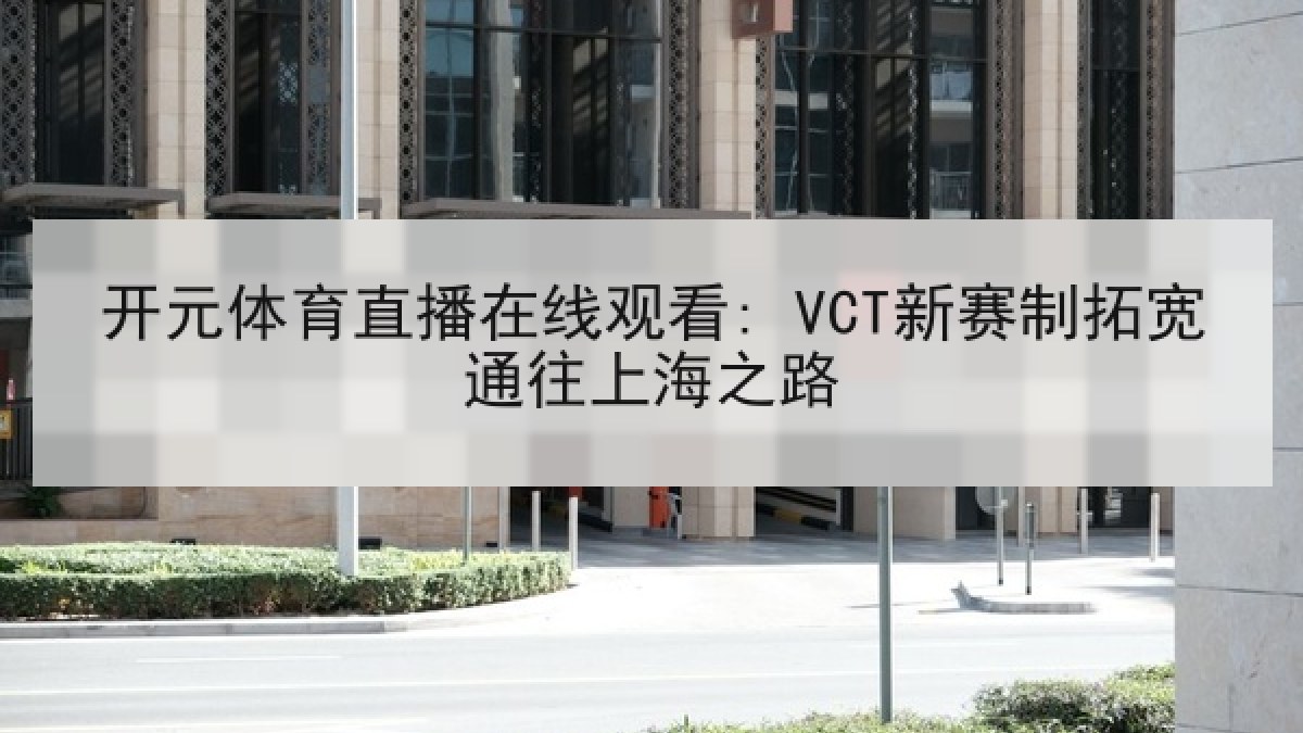 开元体育直播在线观看: VCT新赛制拓宽通往上海之路 开元体育直播在线观看: VCT新赛制拓宽通往上海之路