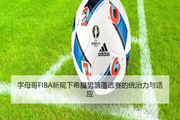 字母哥FIBA新规下希腊男篮落选赛的统治力与适应