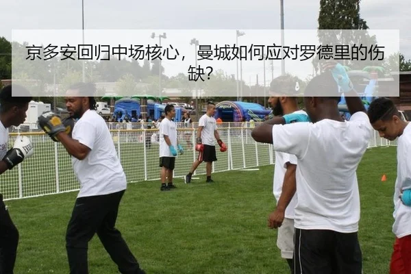 京多安回归中场核心，曼城如何应对罗德里的伤缺？