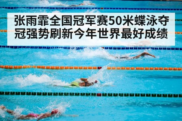 张雨霏全国冠军赛50米蝶泳夺冠强势刷新今年世界最好成绩