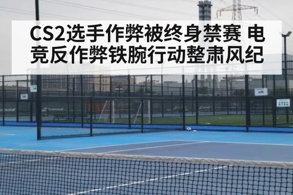 CS2选手作弊被终身禁赛 电竞反作弊铁腕行动整肃风纪