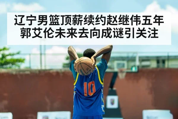 辽宁男篮顶薪续约赵继伟五年郭艾伦未来去向成谜引关注