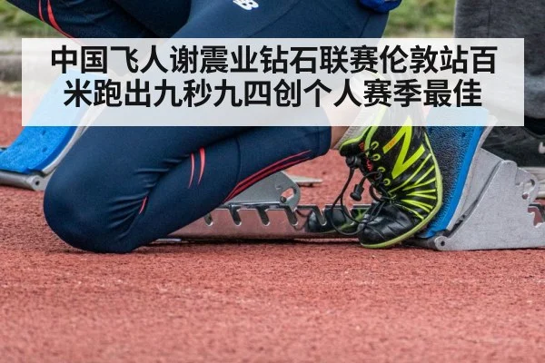 中国飞人谢震业钻石联赛伦敦站百米跑出九秒九四创个人赛季最佳