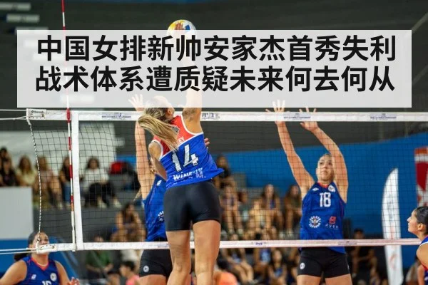 中国女排新帅安家杰首秀失利战术体系遭质疑未来何去何从