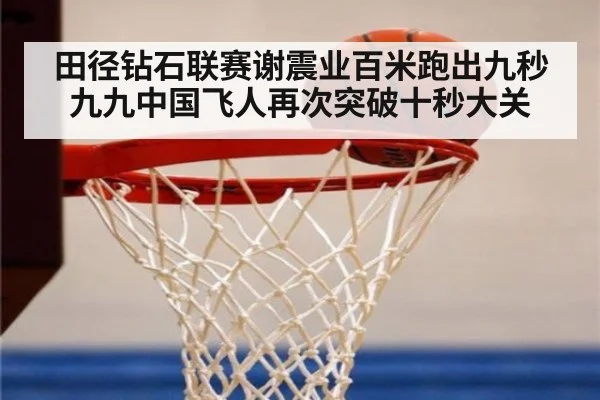 田径钻石联赛谢震业百米跑出九秒九九中国飞人再次突破十秒大关