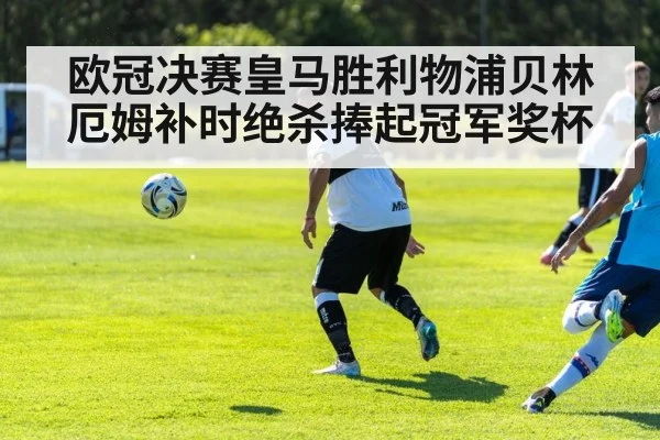 欧冠决赛皇马胜利物浦贝林厄姆补时绝杀捧起冠军奖杯