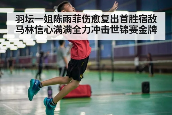 羽坛一姐陈雨菲伤愈复出首胜宿敌马林信心满满全力冲击世锦赛金牌