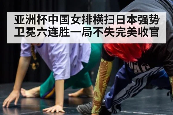 亚洲杯中国女排横扫日本强势卫冕六连胜一局不失完美收官
